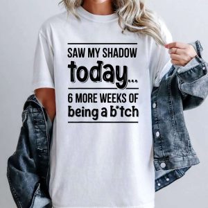Saw My Shadow Today 6 More Weeks of Being A Bitch T Shirt kkyvjb